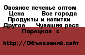 Овсяное печенье оптом  › Цена ­ 60 - Все города Продукты и напитки » Другое   . Чувашия респ.,Порецкое. с.